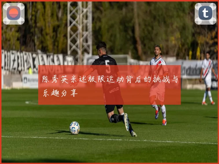 陈秀英亲述极限运动背后的挑战与乐趣分享
