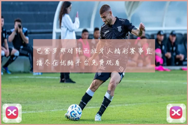 巴塞罗那对阵西班牙人精彩赛事直播尽在优酷平台免费观看