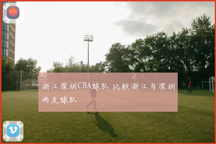 浙江深圳CBA球队 比较浙江与深圳两支球队