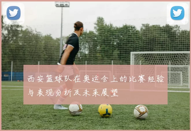 西安篮球队在奥运会上的比赛经验与表现分析及未来展望