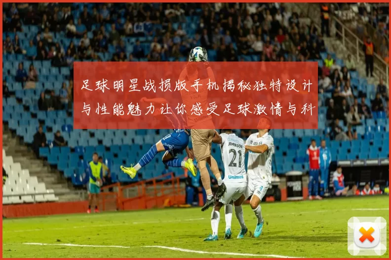 足球明星战损版手机揭秘独特设计与性能魅力让你感受足球激情与科技结合