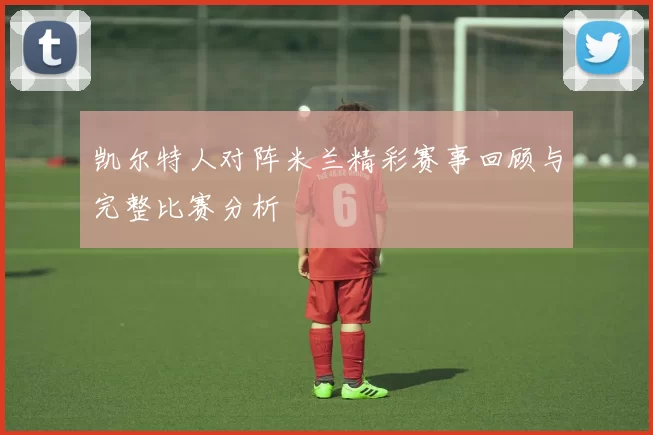 凯尔特人对阵米兰精彩赛事回顾与完整比赛分析