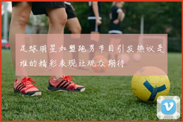 足球明星加盟跑男节目引发热议是谁的精彩表现让观众期待