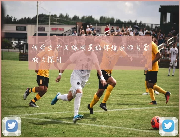 传奇女子足球明星的辉煌历程与影响力探讨