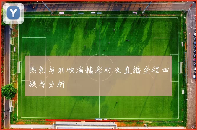 热刺与利物浦精彩对决直播全程回顾与分析