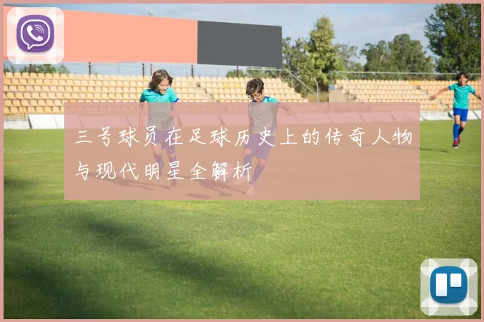 三号球员在足球历史上的传奇人物与现代明星全解析