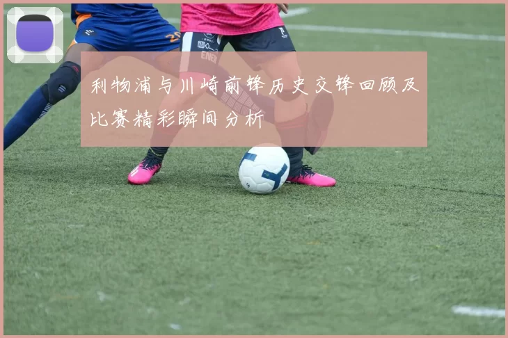 利物浦与川崎前锋历史交锋回顾及比赛精彩瞬间分析