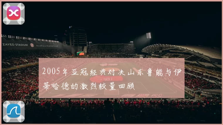 2005年亚冠经典对决山东鲁能与伊蒂哈德的激烈较量回顾