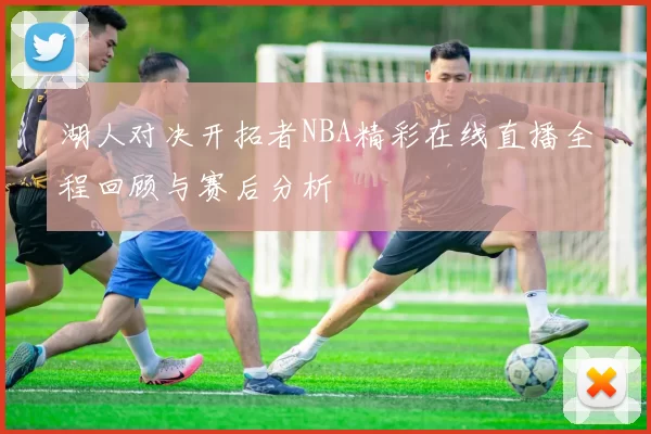 湖人对决开拓者NBA精彩在线直播全程回顾与赛后分析