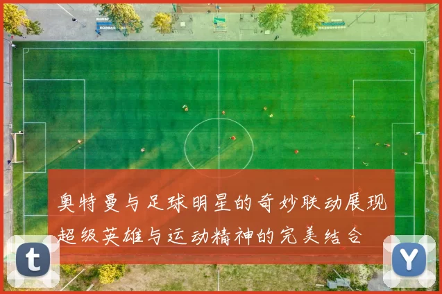 奥特曼与足球明星的奇妙联动展现超级英雄与运动精神的完美结合