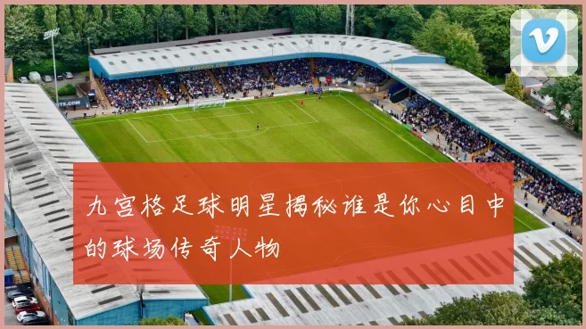 九宫格足球明星揭秘谁是你心目中的球场传奇人物