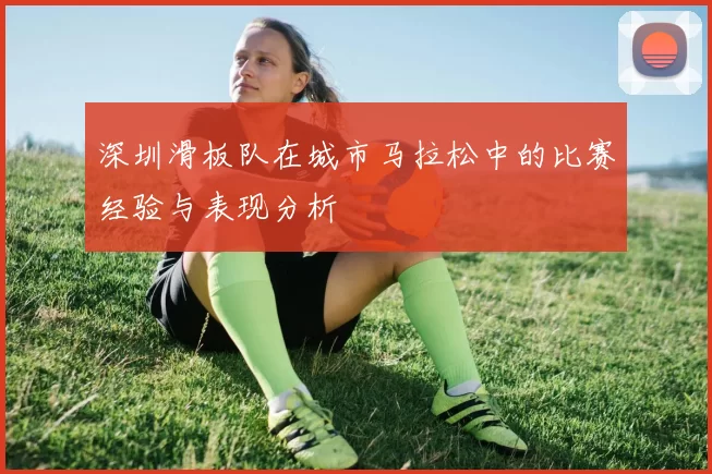 深圳滑板队在城市马拉松中的比赛经验与表现分析