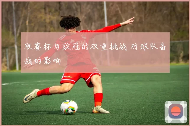 联赛杯与欧冠的双重挑战 对球队备战的影响