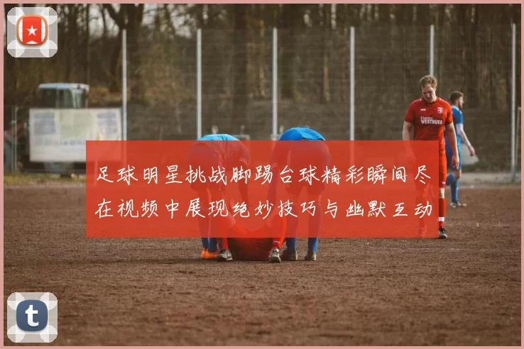 足球明星挑战脚踢台球精彩瞬间尽在视频中展现绝妙技巧与幽默互动