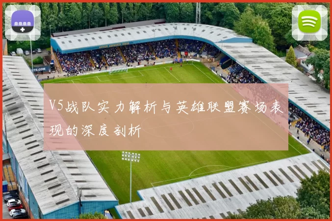 V5战队实力解析与英雄联盟赛场表现的深度剖析