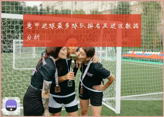 意甲进球最多球队排名及进攻数据分析
