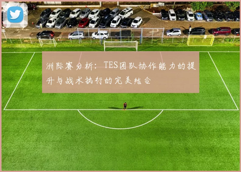 洲际赛分析：TES团队协作能力的提升与战术执行的完美结合