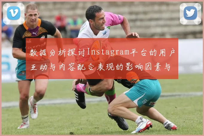 数据分析探讨Instagram平台的用户互动与内容配合表现的影响因素与趋势