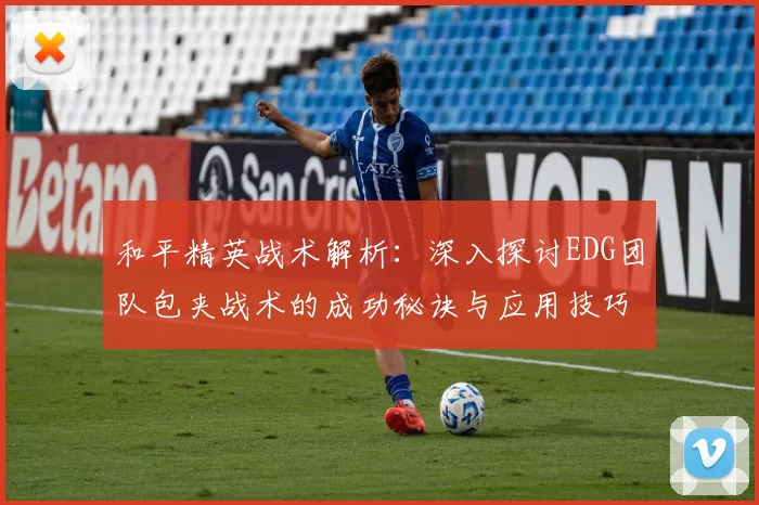 和平精英战术解析：深入探讨EDG团队包夹战术的成功秘诀与应用技巧
