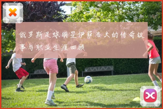 俄罗斯足球明星伊萨洛夫的传奇故事与职业生涯回顾