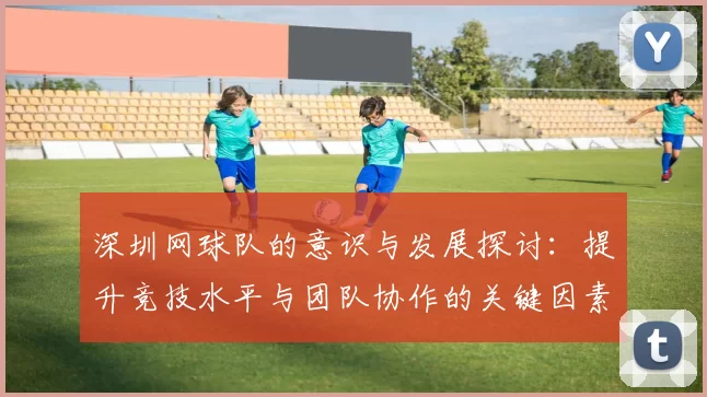 深圳网球队的意识与发展探讨：提升竞技水平与团队协作的关键因素分析
