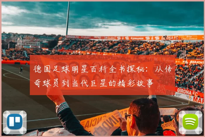 德国足球明星百科全书探秘：从传奇球员到当代巨星的精彩故事