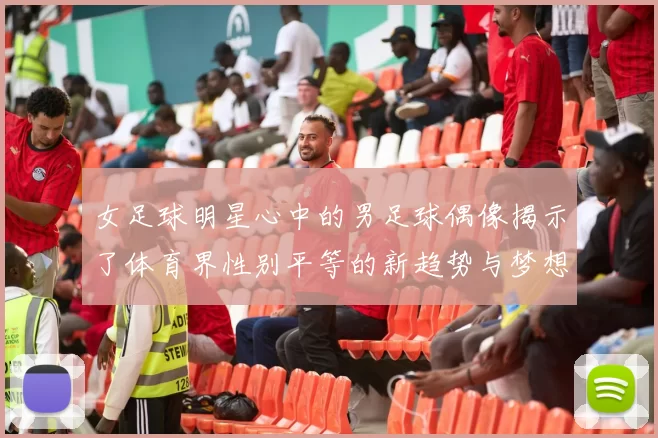 女足球明星心中的男足球偶像揭示了体育界性别平等的新趋势与梦想