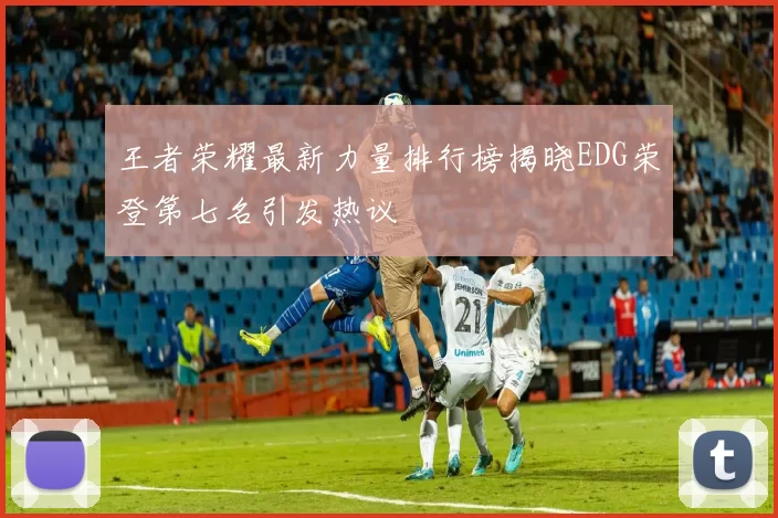 王者荣耀最新力量排行榜揭晓EDG荣登第七名引发热议