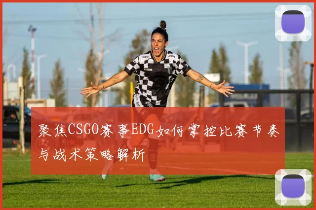 聚焦CSGO赛事EDG如何掌控比赛节奏与战术策略解析