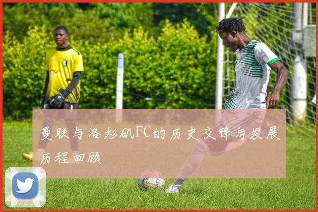 曼联与洛杉矶FC的历史交锋与发展历程回顾
