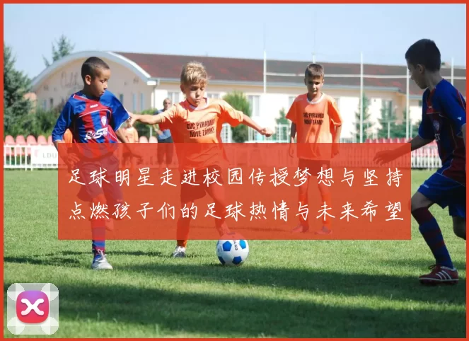 足球明星走进校园传授梦想与坚持点燃孩子们的足球热情与未来希望