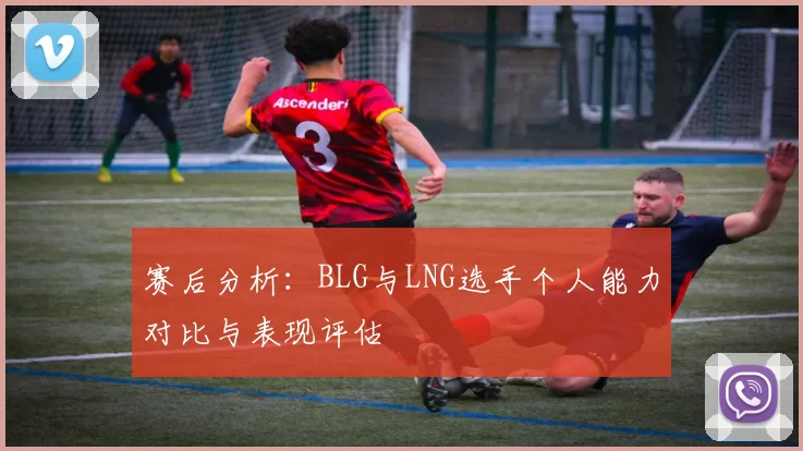 赛后分析：BLG与LNG选手个人能力对比与表现评估