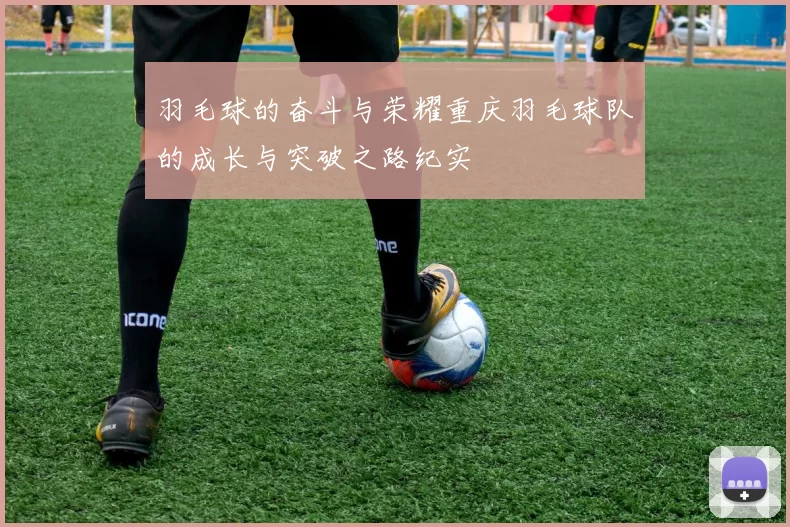 羽毛球的奋斗与荣耀重庆羽毛球队的成长与突破之路纪实