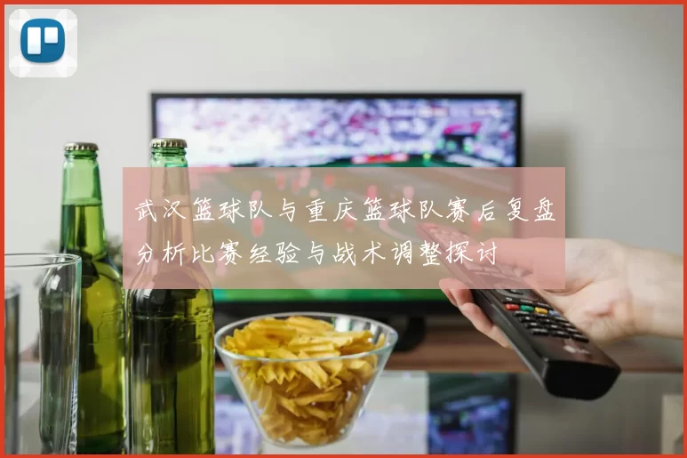 武汉篮球队与重庆篮球队赛后复盘分析比赛经验与战术调整探讨