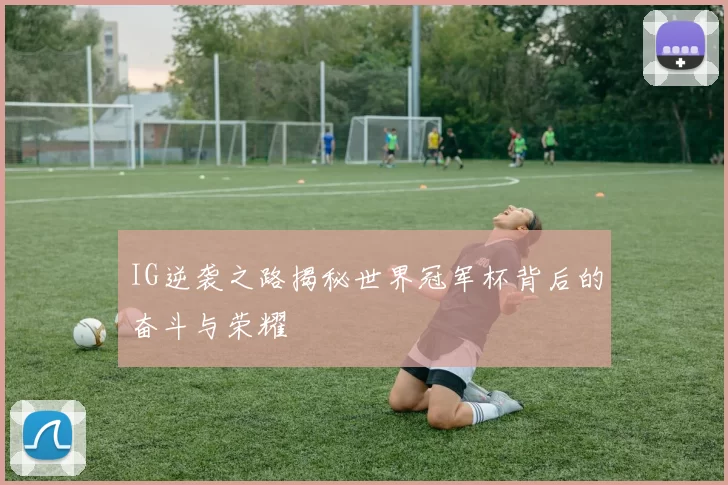 IG逆袭之路揭秘世界冠军杯背后的奋斗与荣耀
