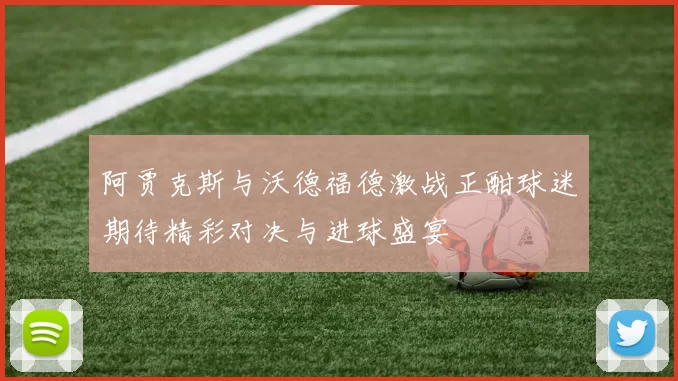 阿贾克斯与沃德福德激战正酣球迷期待精彩对决与进球盛宴